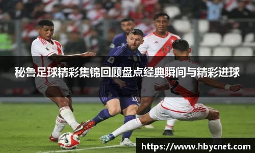 秘鲁足球精彩集锦回顾盘点经典瞬间与精彩进球